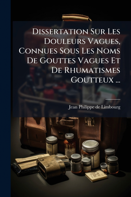 Dissertation Sur Les Douleurs Vagues, Connues Sous Les Noms De Gouttes Vagues Et De Rhumatismes Goutteux ...