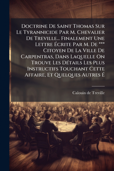 Doctrine De Saint Thomas Sur Le Tyrannicide Par M. Chevalier De Treville... Finalement Une Lettre Écrite Par M. De *** Citoyen De La Ville De Carpentras, Dans Laquelle On Trouve Les Détails Les Plus I