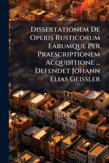 Dissertationem De Operis Rusticorum Earumque Per Praescriptionem Acquisitione ... Defendet Johann Elias Geissler