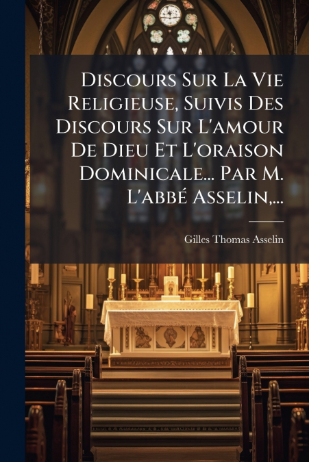Discours Sur La Vie Religieuse, Suivis Des Discours Sur L’amour De Dieu Et L’oraison Dominicale... Par M. L’abbé Asselin,...