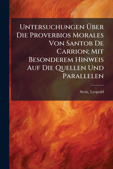 Untersuchungen Über Die Proverbios Morales Von Santob De Carrion; Mit Besonderem Hinweis Auf Die Quellen Und Parallelen