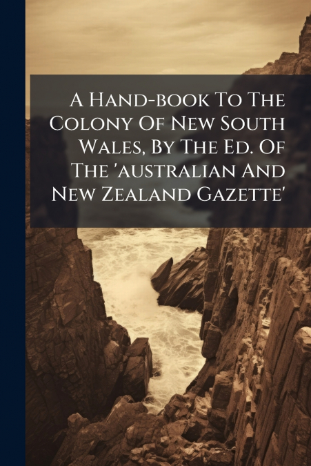 A Hand-book To The Colony Of New South Wales, By The Ed. Of The ’australian And New Zealand Gazette’