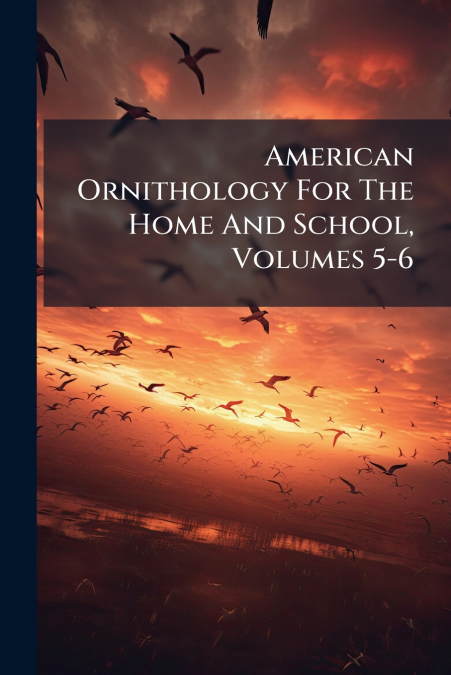 American Ornithology For The Home And School, Volumes 5-6