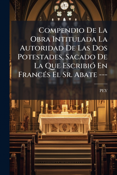 Compendio De La Obra Intitulada La Autoridad De Las Dos Potestades, Sacado De La Que Escribió En Francés El Sr. Abate ---