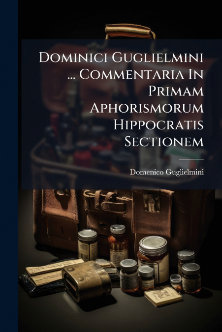 Dominici Guglielmini ... Commentaria In Primam Aphorismorum Hippocratis Sectionem
