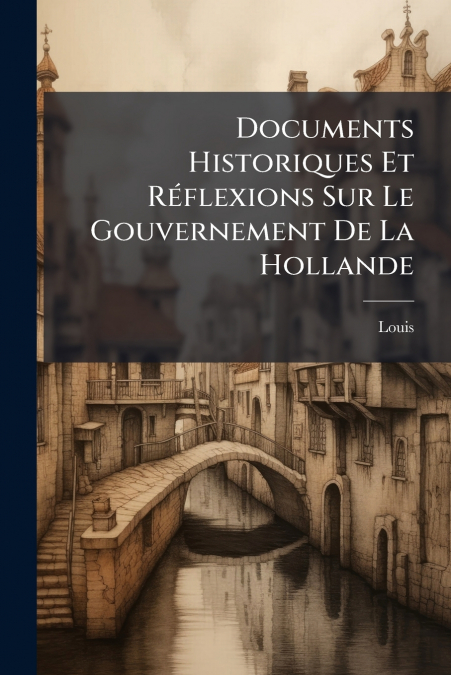 Documents Historiques Et Réflexions Sur Le Gouvernement De La Hollande