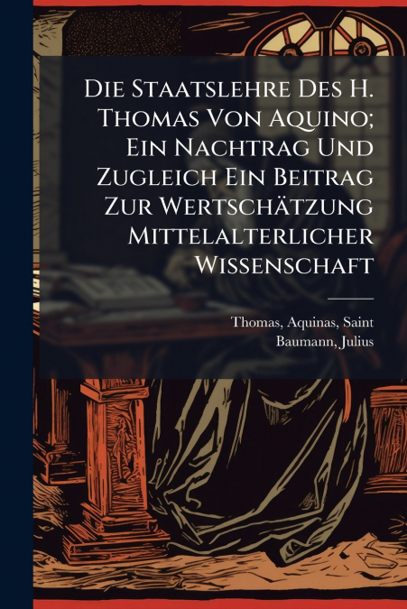 Die Staatslehre Des H. Thomas Von Aquino; Ein Nachtrag Und Zugleich Ein Beitrag Zur Wertschätzung Mittelalterlicher Wissenschaft