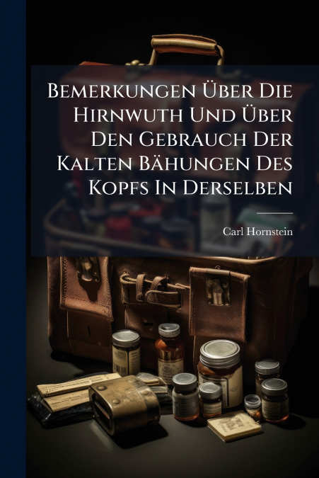 Bemerkungen Über Die Hirnwuth Und Über Den Gebrauch Der Kalten Bähungen Des Kopfs In Derselben