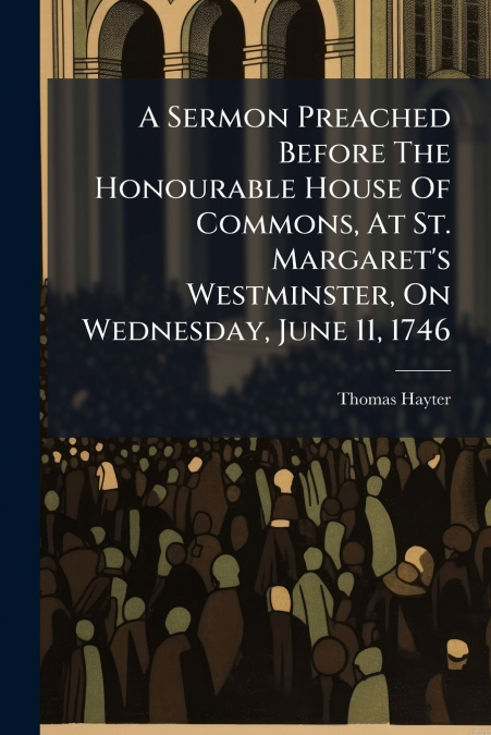 A Sermon Preached Before The Honourable House Of Commons, At St. Margaret’s Westminster, On Wednesday, June 11, 1746