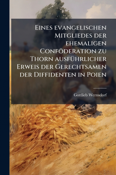 Eines evangelischen Mitgliedes der ehemaligen Conföderation zu Thorn ausführlicher Erweis der Gerechtsamen der Diffidenten in Poien