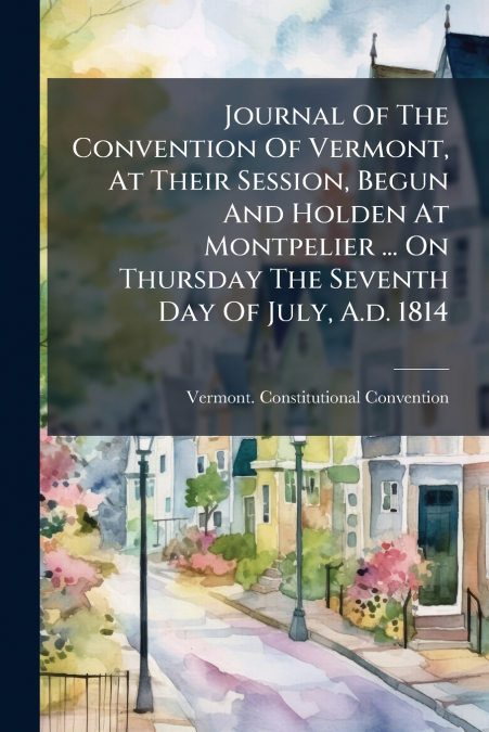 Journal Of The Convention Of Vermont, At Their Session, Begun And Holden At Montpelier ... On Thursday The Seventh Day Of July, A.d. 1814