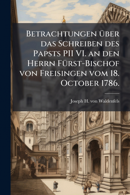 Betrachtungen über das Schreiben des Papsts PII VI. an den Herrn Fürst-Bischof von Freisingen vom 18. October 1786.