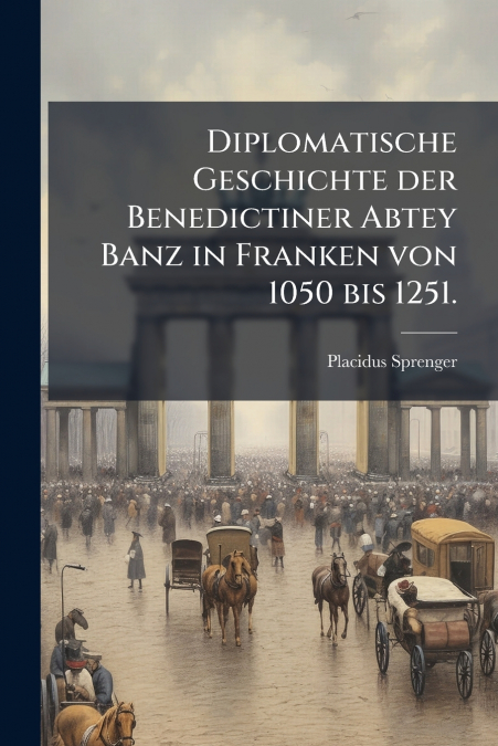 Diplomatische Geschichte der Benedictiner Abtey Banz in Franken von 1050 bis 1251.