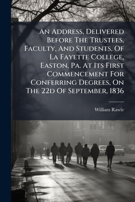 An Address, Delivered Before The Trustees, Faculty, And Students, Of La Fayette College, Easton, Pa. At Its First Commencement For Conferring Degrees, On The 22d Of September, 1836