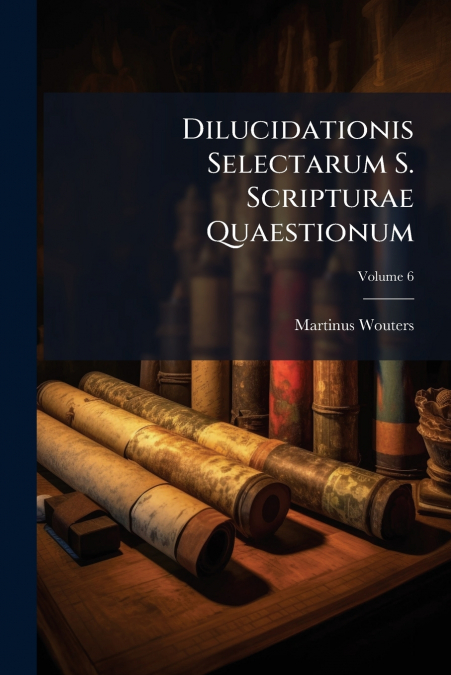 Dilucidationis Selectarum S. Scripturae Quaestionum; Volume 6