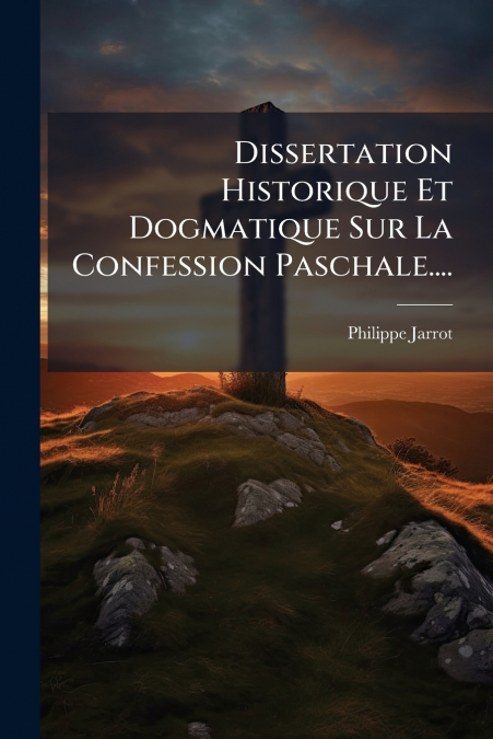 Dissertation Historique Et Dogmatique Sur La Confession Paschale....