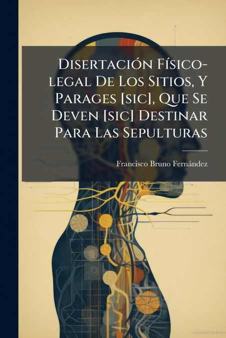 Disertación Físico-legal De Los Sitios, Y Parages [sic], Que Se Deven [sic] Destinar Para Las Sepulturas