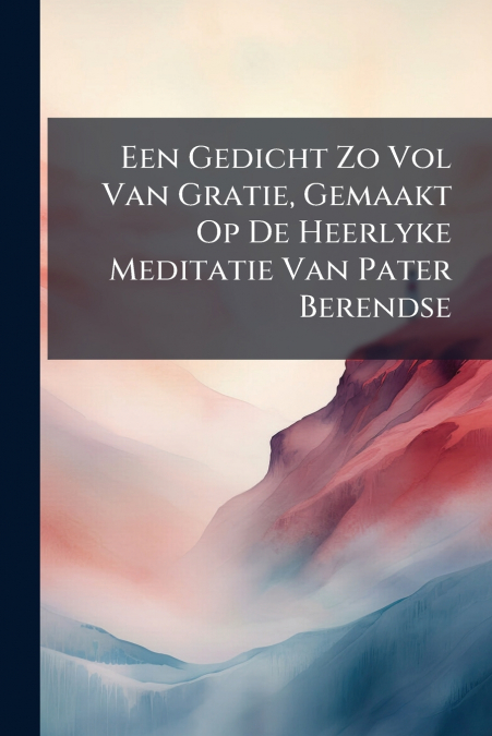 Een Gedicht Zo Vol Van Gratie, Gemaakt Op De Heerlyke Meditatie Van Pater Berendse