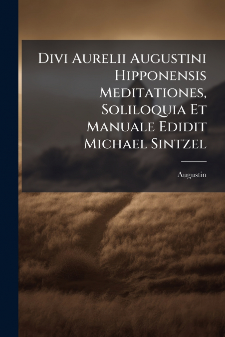 Divi Aurelii Augustini Hipponensis Meditationes, Soliloquia Et Manuale Edidit Michael Sintzel