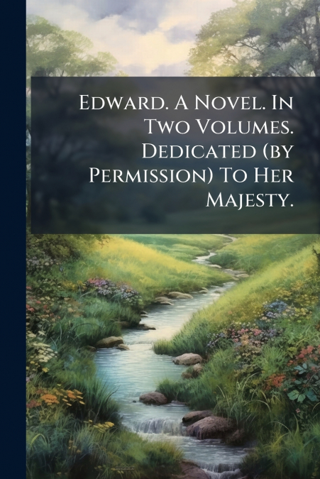 Edward. A Novel. In Two Volumes. Dedicated (by Permission) To Her Majesty.