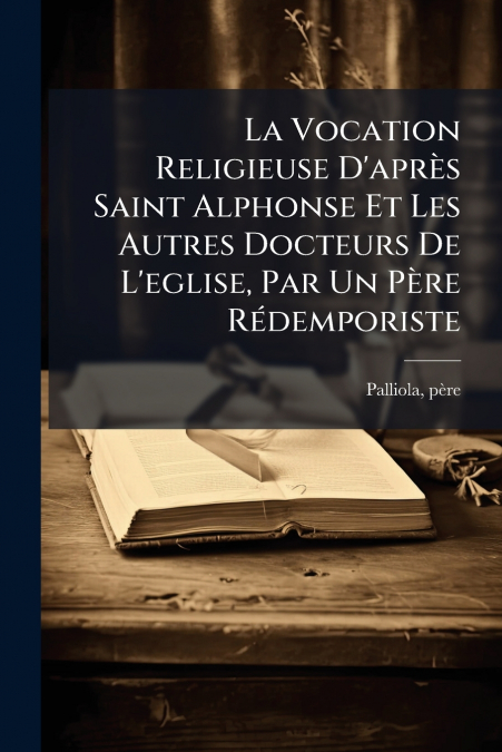 La Vocation Religieuse D’après Saint Alphonse Et Les Autres Docteurs De L’eglise, Par Un Père Rédemporiste
