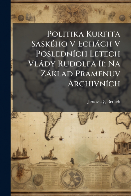 Politika Kurfita Saského V Echách V Posledních Letech Vlády Rudolfa Ii; Na Základ Pramenuv Archivních