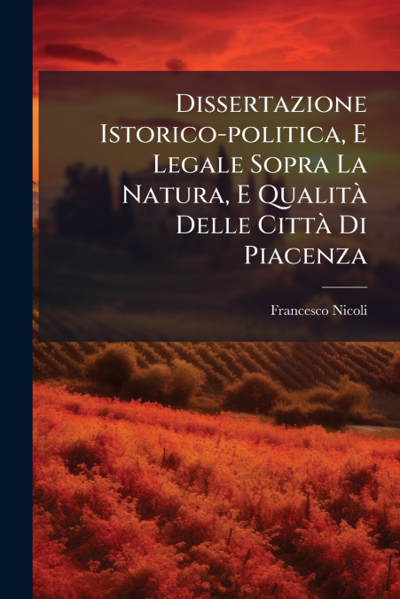 Dissertazione Istorico-politica, E Legale Sopra La Natura, E Qualità Delle Città Di Piacenza