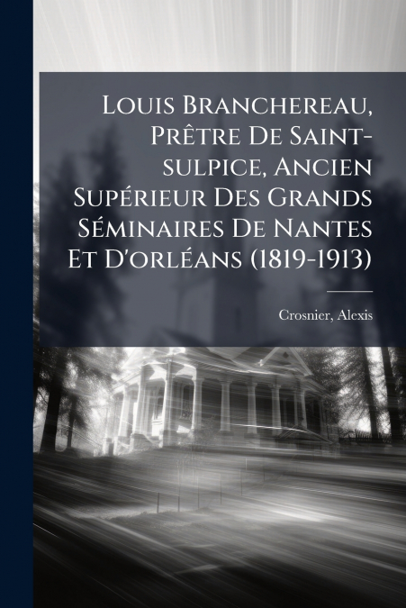 Louis Branchereau, Prêtre De Saint-sulpice, Ancien Supérieur Des Grands Séminaires De Nantes Et D’orléans (1819-1913)