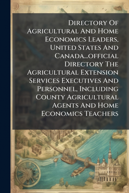 Directory Of Agricultural And Home Economics Leaders, United States And Canada...official Directory The Agricultural Extension Services Executives And Personnel, Including County Agricultural Agents A