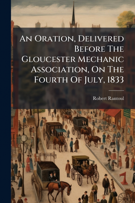 An Oration, Delivered Before The Gloucester Mechanic Association, On The Fourth Of July, 1833