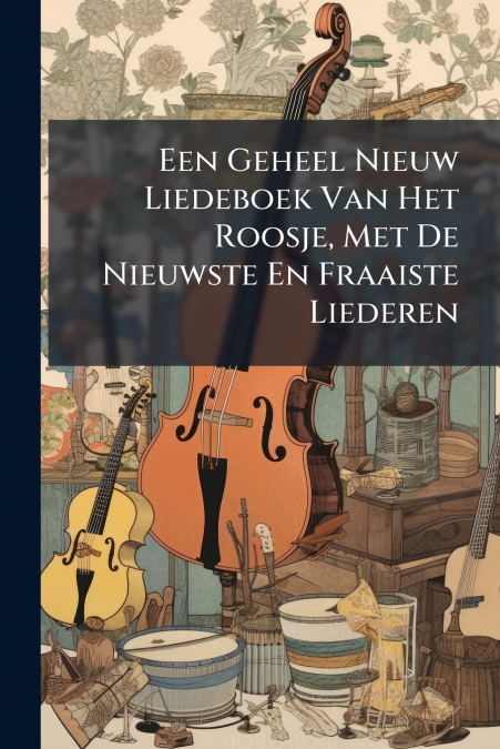 Een Geheel Nieuw Liedeboek Van Het Roosje, Met De Nieuwste En Fraaiste Liederen