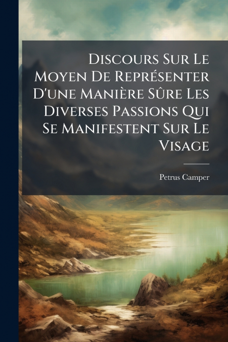 Discours Sur Le Moyen De Représenter D’une Manière Sûre Les Diverses Passions Qui Se Manifestent Sur Le Visage
