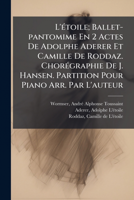 L’étoile; Ballet-pantomime En 2 Actes De Adolphe Aderer Et Camille De Roddaz. Chorégraphie De J. Hansen. Partition Pour Piano Arr. Par L’auteur