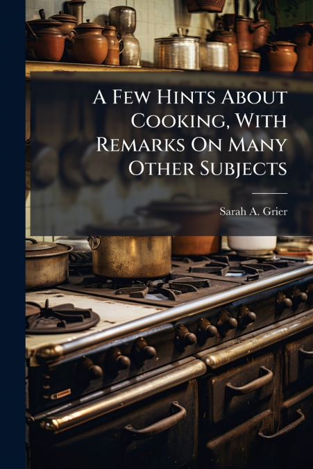 A Few Hints About Cooking, With Remarks On Many Other Subjects
