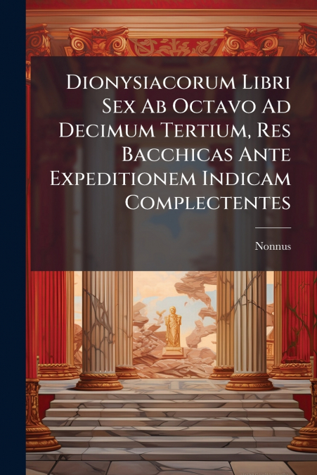 Dionysiacorum Libri Sex Ab Octavo Ad Decimum Tertium, Res Bacchicas Ante Expeditionem Indicam Complectentes