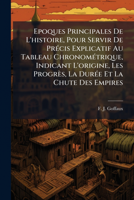 Epoques Principales De L’histoire, Pour Servir De Précis Explicatif Au Tableau Chronométrique, Indicant L’origine, Les Progrès, La Durée Et La Chute Des Empires