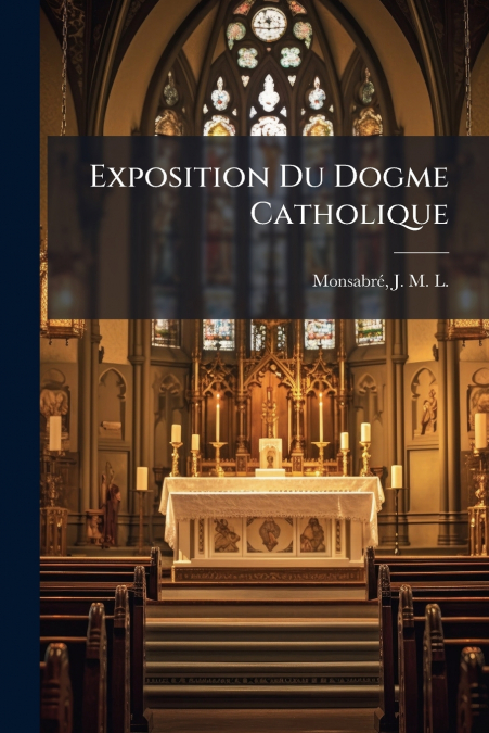 Exposition Du Dogme Catholique