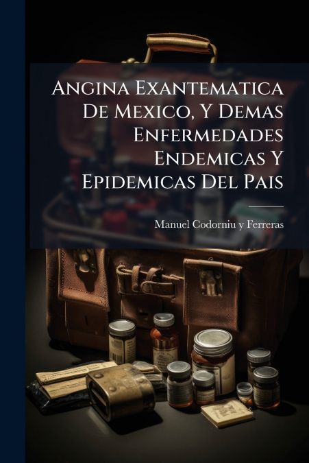 Angina Exantematica De Mexico, Y Demas Enfermedades Endemicas Y Epidemicas Del Pais