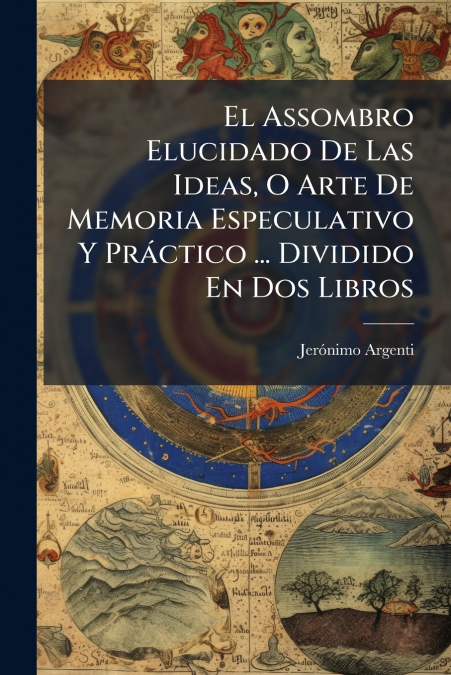 El Assombro Elucidado De Las Ideas, O Arte De Memoria Especulativo Y Práctico ... Dividido En Dos Libros