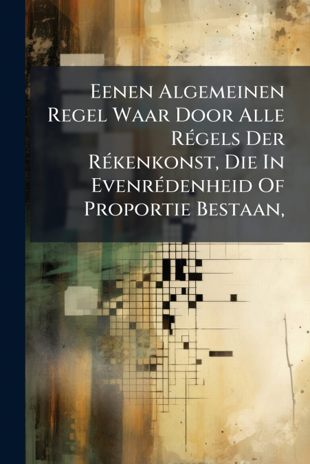 Eenen Algemeinen Regel Waar Door Alle Régels Der Rékenkonst, Die In Evenrédenheid Of Proportie Bestaan,