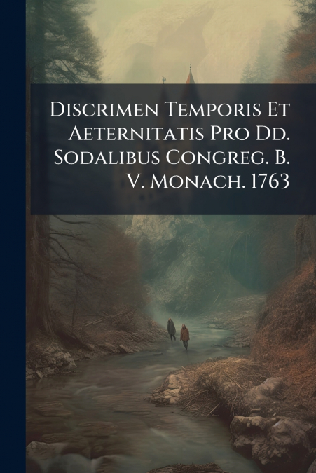 Discrimen Temporis Et Aeternitatis Pro Dd. Sodalibus Congreg. B. V. Monach. 1763