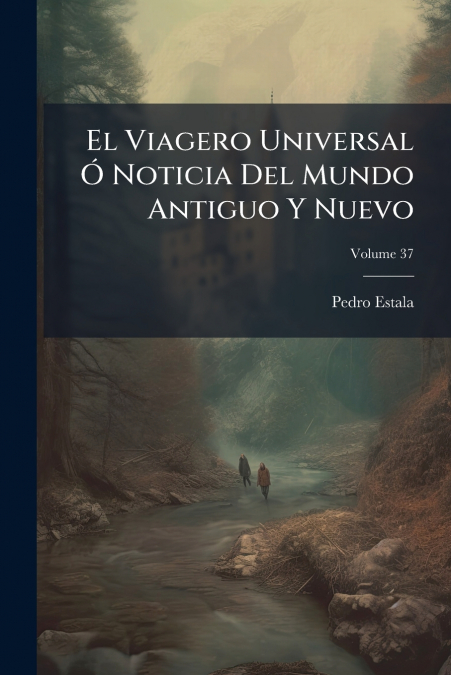 El Viagero Universal Ó Noticia Del Mundo Antiguo Y Nuevo; Volume 37