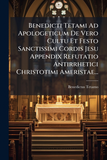Benedicti Tetami Ad Apologeticum De Vero Cultu Et Festo Sanctissimi Cordis Jesu Appendix Refutatio Antirrhetici Christotimi Ameristae...
