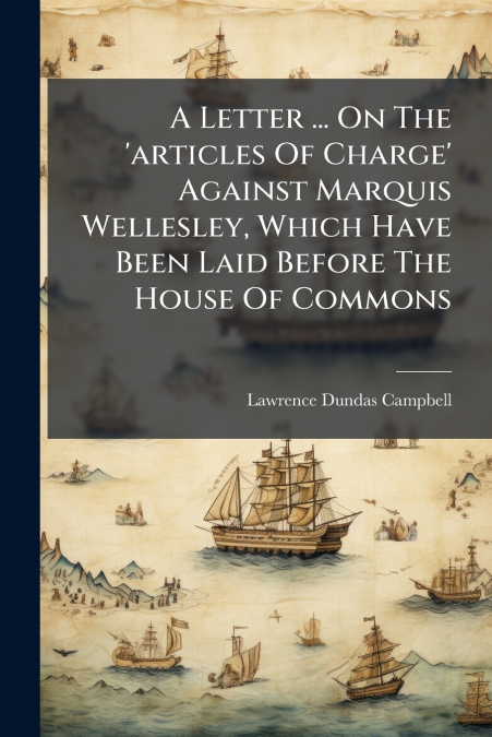A Letter ... On The ’articles Of Charge’ Against Marquis Wellesley, Which Have Been Laid Before The House Of Commons