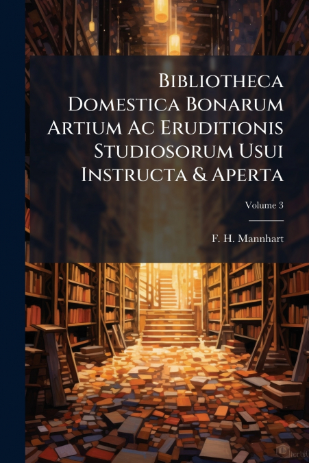 Bibliotheca Domestica Bonarum Artium Ac Eruditionis Studiosorum Usui Instructa & Aperta; Volume 3
