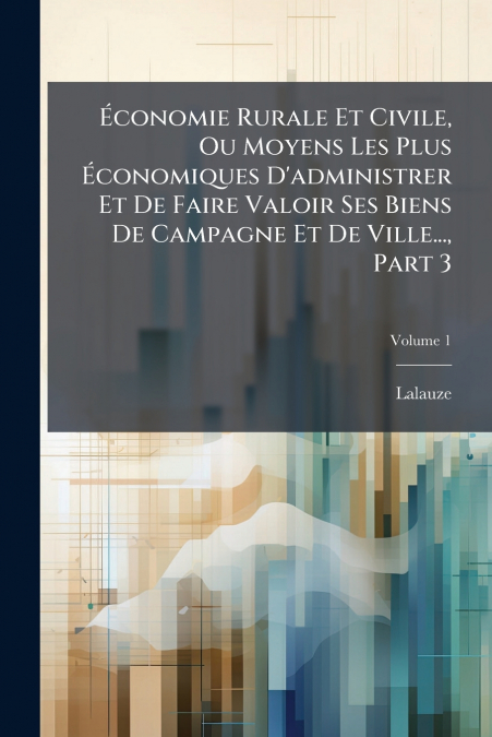 Économie Rurale Et Civile, Ou Moyens Les Plus Économiques D’administrer Et De Faire Valoir Ses Biens De Campagne Et De Ville..., Part 3; Volume 1