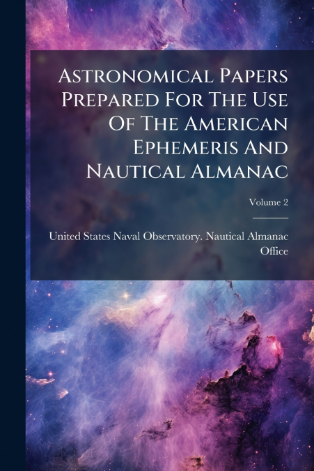 Astronomical Papers Prepared For The Use Of The American Ephemeris And Nautical Almanac; Volume 2