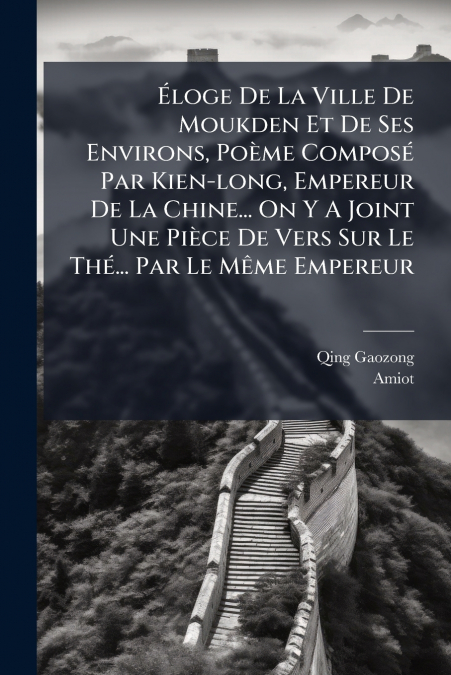 Éloge De La Ville De Moukden Et De Ses Environs, Poème Composé Par Kien-long, Empereur De La Chine... On Y A Joint Une Pièce De Vers Sur Le Thé... Par Le Même Empereur