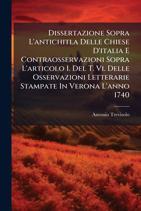 Dissertazione Sopra L’antichitla Delle Chiese D’italia E Contraosservazioni Sopra L’articolo I. Del T. Vi. Delle Osservazioni Letterarie Stampate In Verona L’anno 1740