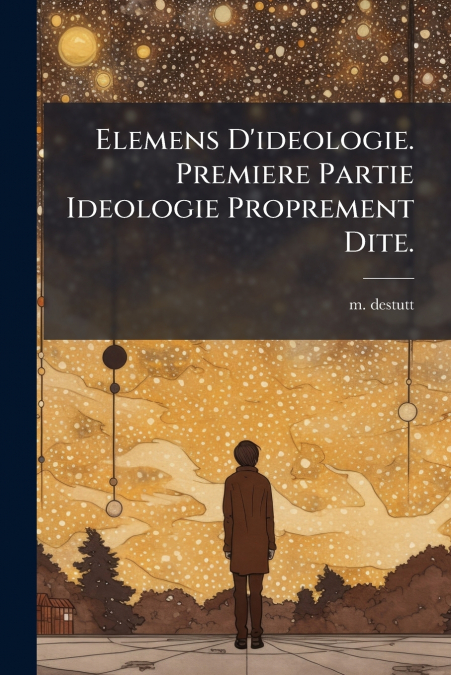 Elemens D’ideologie. Premiere Partie Ideologie Proprement Dite.